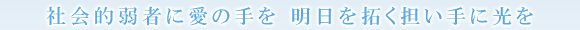 社会的弱者に愛の手を 明日を拓く担い手に光を